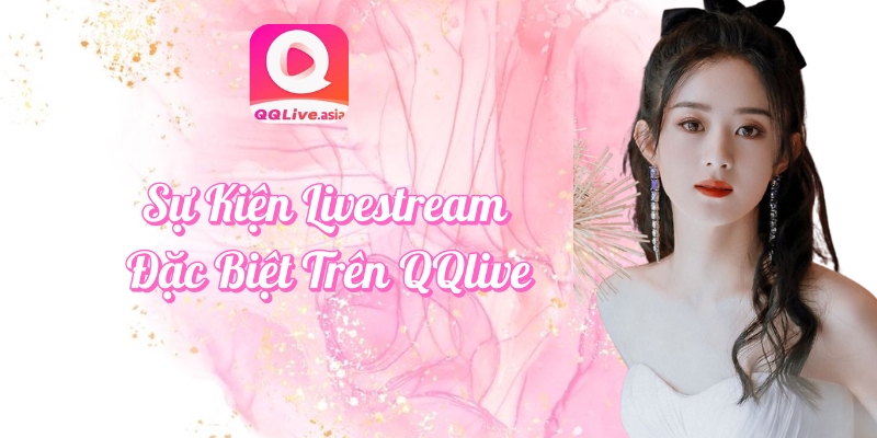 Cập Nhật Sự Kiện QQLive Và Chương Trình Khuyến Mãi Hấp Dẫn 1 Sự kiện QQlive 2025 – Livestream đặc biệt