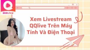 Xem Livestream QQlive Trên Máy Tính Và Điện Thoại